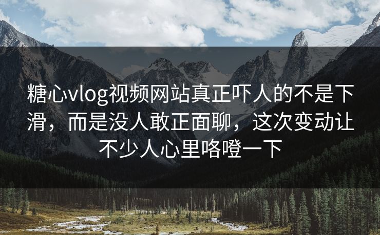 糖心vlog视频网站真正吓人的不是下滑，而是没人敢正面聊，这次变动让不少人心里咯噔一下