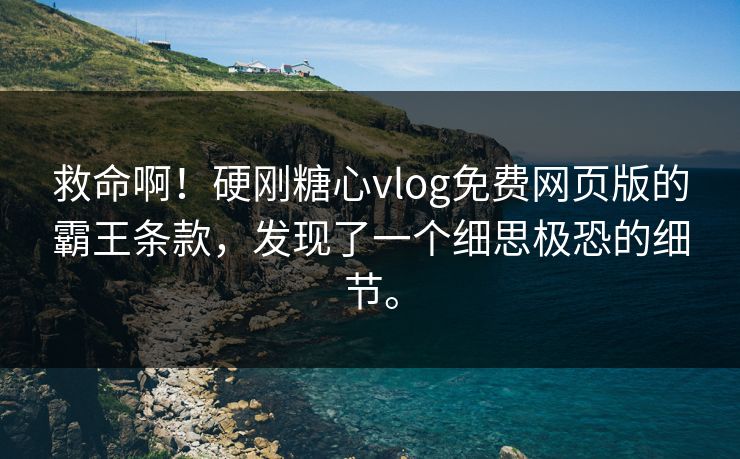 救命啊！硬刚糖心vlog免费网页版的霸王条款，发现了一个细思极恐的细节。