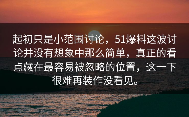 起初只是小范围讨论，51爆料这波讨论并没有想象中那么简单，真正的看点藏在最容易被忽略的位置，这一下很难再装作没看见。