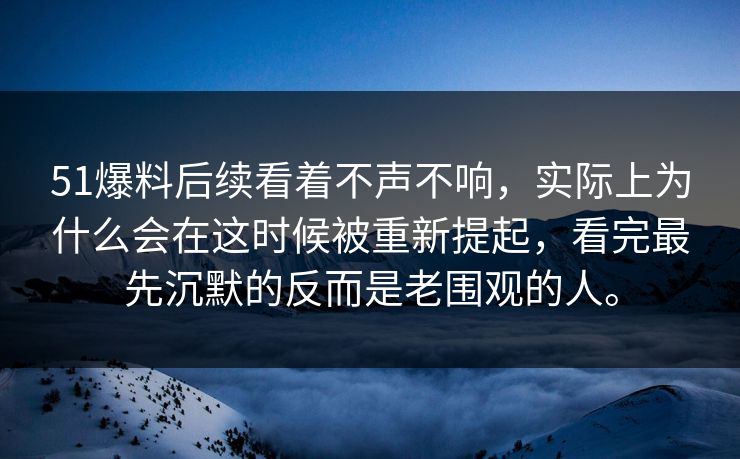 51爆料后续看着不声不响，实际上为什么会在这时候被重新提起，看完最先沉默的反而是老围观的人。