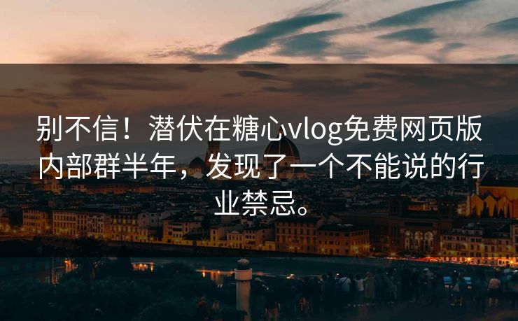 别不信！潜伏在糖心vlog免费网页版内部群半年，发现了一个不能说的行业禁忌。