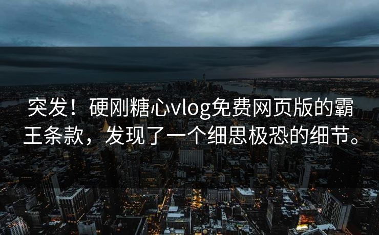 突发！硬刚糖心vlog免费网页版的霸王条款，发现了一个细思极恐的细节。