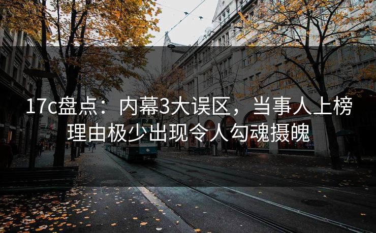 17c盘点：内幕3大误区，当事人上榜理由极少出现令人勾魂摄魄