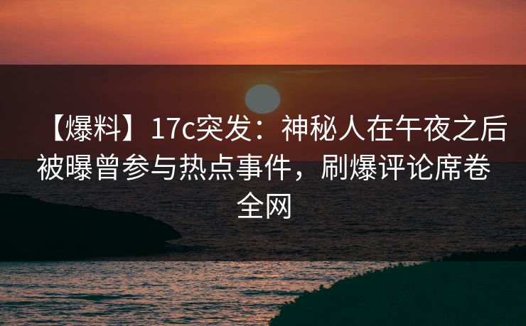 【爆料】17c突发：神秘人在午夜之后被曝曾参与热点事件，刷爆评论席卷全网