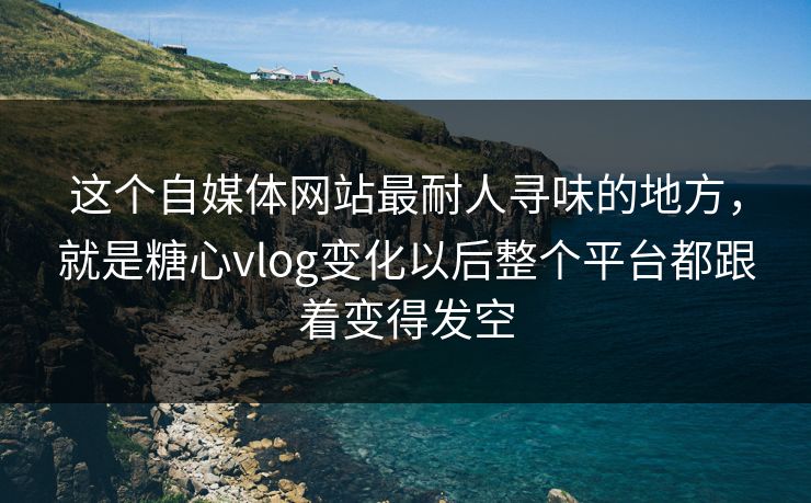 这个自媒体网站最耐人寻味的地方，就是糖心vlog变化以后整个平台都跟着变得发空