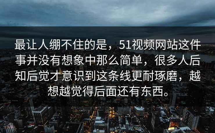 最让人绷不住的是，51视频网站这件事并没有想象中那么简单，很多人后知后觉才意识到这条线更耐琢磨，越想越觉得后面还有东西。