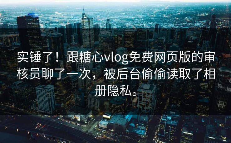 实锤了！跟糖心vlog免费网页版的审核员聊了一次，被后台偷偷读取了相册隐私。