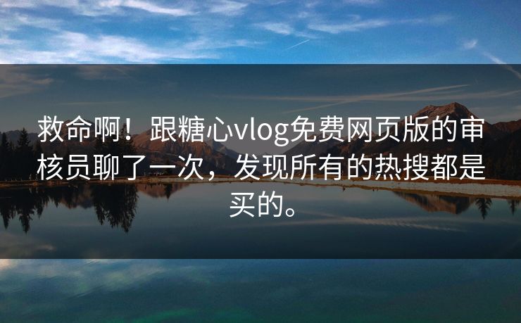 救命啊！跟糖心vlog免费网页版的审核员聊了一次，发现所有的热搜都是买的。