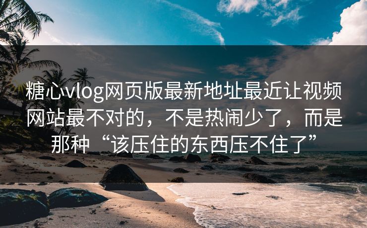 糖心vlog网页版最新地址最近让视频网站最不对的，不是热闹少了，而是那种“该压住的东西压不住了”