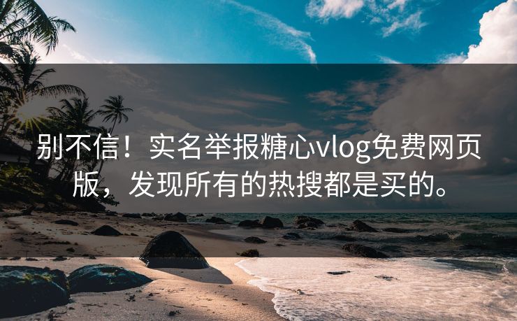 别不信！实名举报糖心vlog免费网页版，发现所有的热搜都是买的。