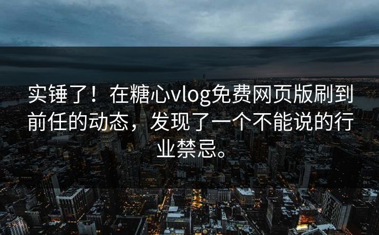 实锤了！在糖心vlog免费网页版刷到前任的动态，发现了一个不能说的行业禁忌。