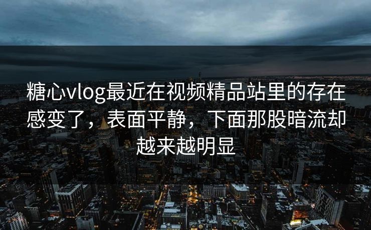 糖心vlog最近在视频精品站里的存在感变了，表面平静，下面那股暗流却越来越明显