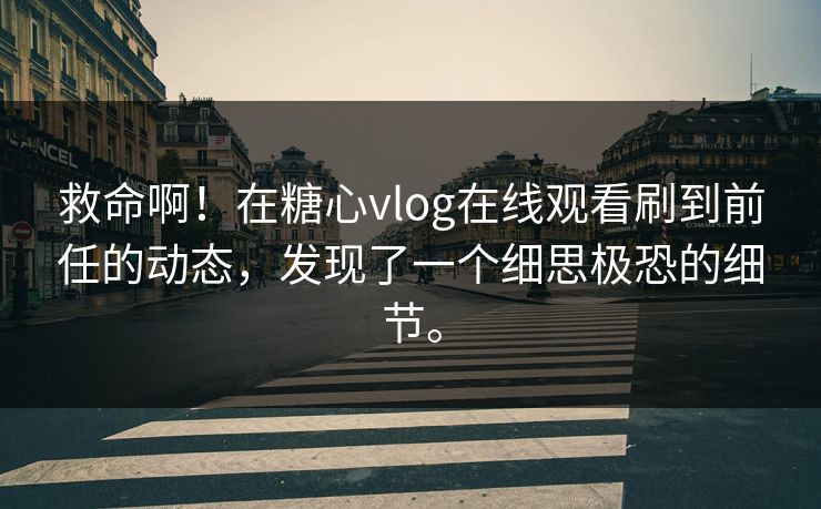 救命啊！在糖心vlog在线观看刷到前任的动态，发现了一个细思极恐的细节。