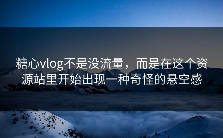糖心vlog不是没流量，而是在这个资源站里开始出现一种奇怪的悬空感