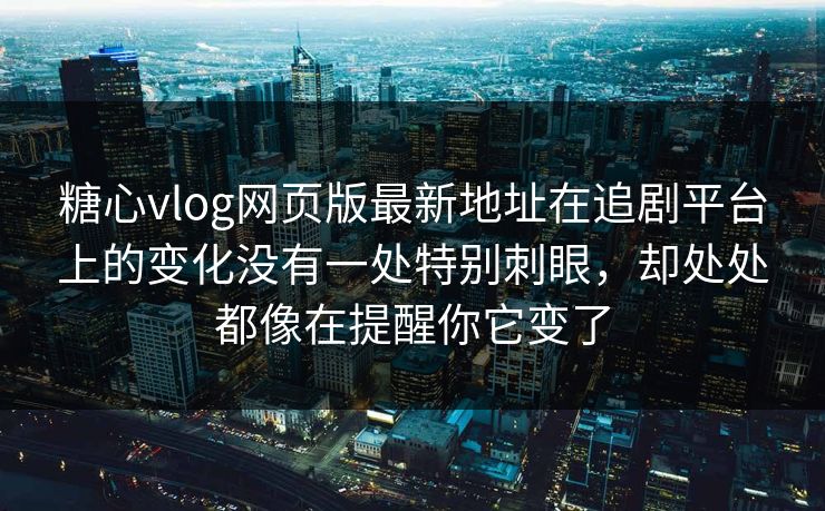 糖心vlog网页版最新地址在追剧平台上的变化没有一处特别刺眼，却处处都像在提醒你它变了