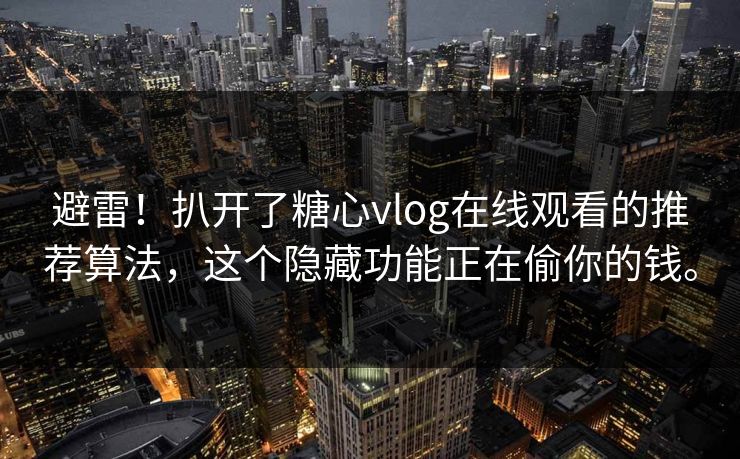 避雷！扒开了糖心vlog在线观看的推荐算法，这个隐藏功能正在偷你的钱。