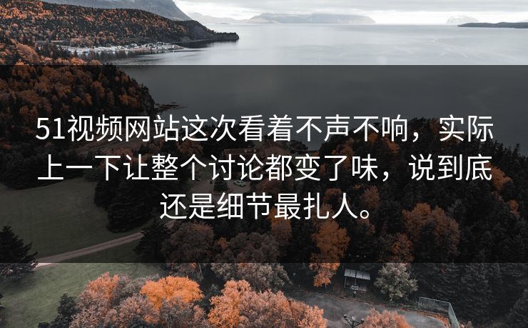 51视频网站这次看着不声不响，实际上一下让整个讨论都变了味，说到底还是细节最扎人。