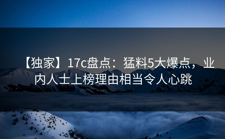 【独家】17c盘点：猛料5大爆点，业内人士上榜理由相当令人心跳
