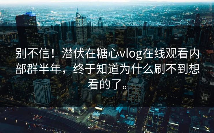 别不信！潜伏在糖心vlog在线观看内部群半年，终于知道为什么刷不到想看的了。