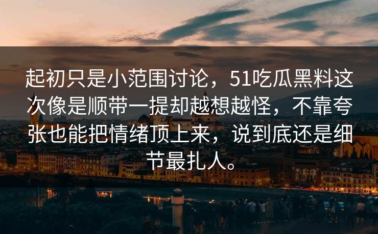 起初只是小范围讨论，51吃瓜黑料这次像是顺带一提却越想越怪，不靠夸张也能把情绪顶上来，说到底还是细节最扎人。