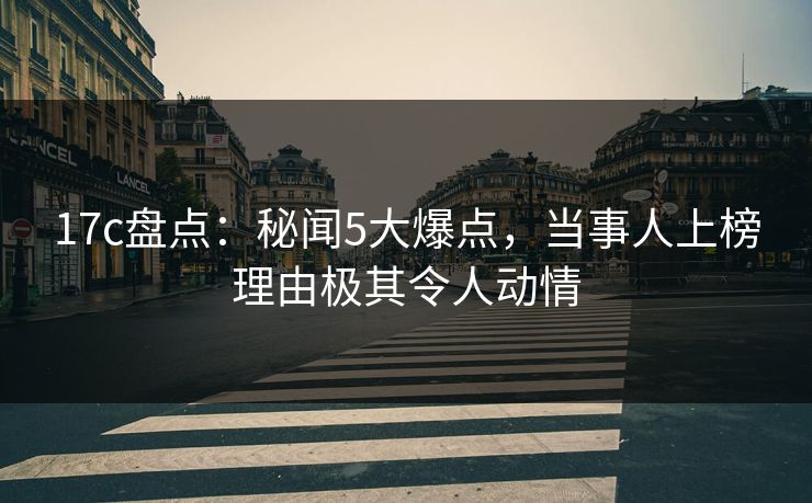 17c盘点：秘闻5大爆点，当事人上榜理由极其令人动情