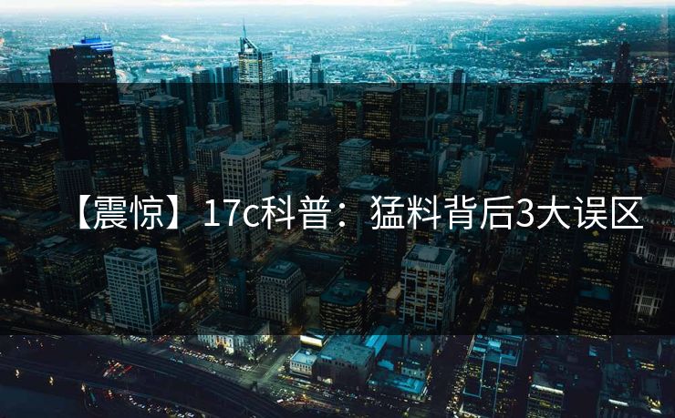 【震惊】17c科普：猛料背后3大误区