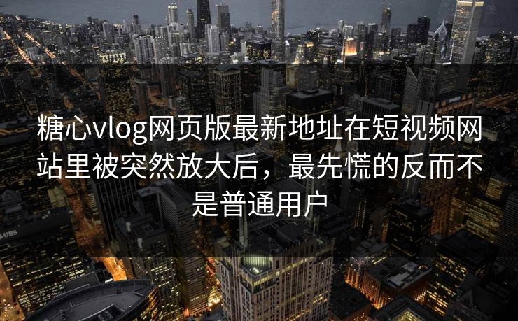 糖心vlog网页版最新地址在短视频网站里被突然放大后，最先慌的反而不是普通用户