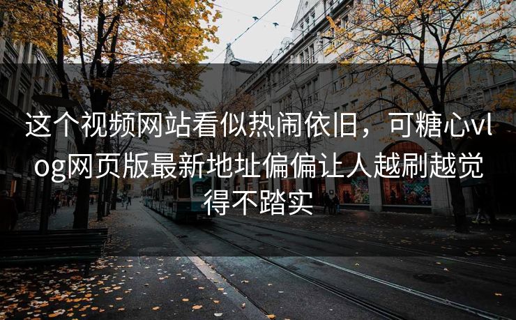 这个视频网站看似热闹依旧，可糖心vlog网页版最新地址偏偏让人越刷越觉得不踏实