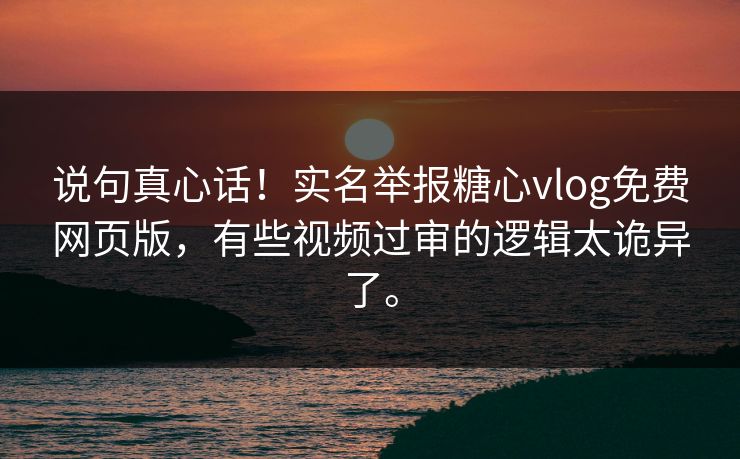 说句真心话！实名举报糖心vlog免费网页版，有些视频过审的逻辑太诡异了。