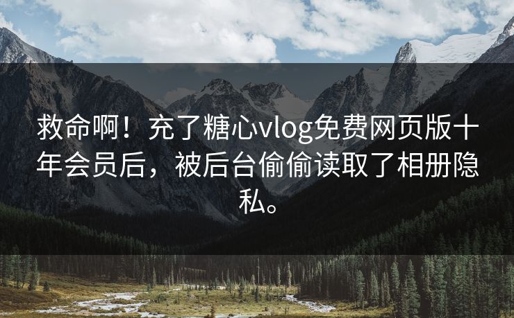 救命啊！充了糖心vlog免费网页版十年会员后，被后台偷偷读取了相册隐私。