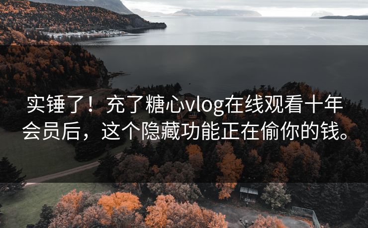 实锤了！充了糖心vlog在线观看十年会员后，这个隐藏功能正在偷你的钱。