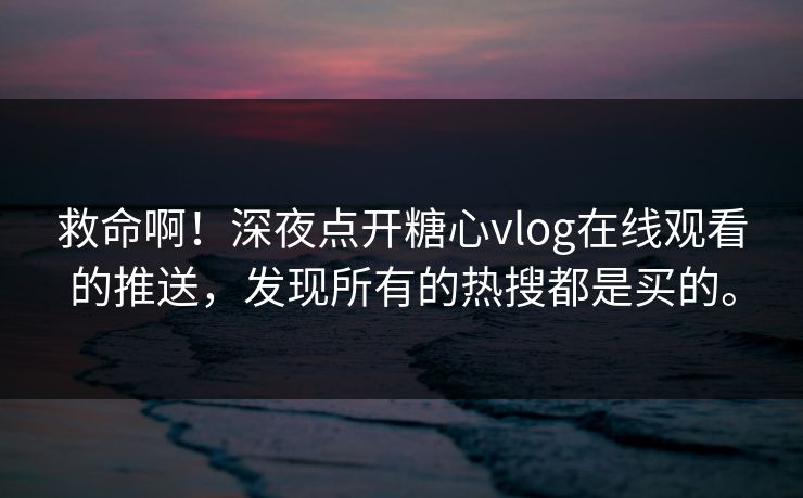 救命啊！深夜点开糖心vlog在线观看的推送，发现所有的热搜都是买的。