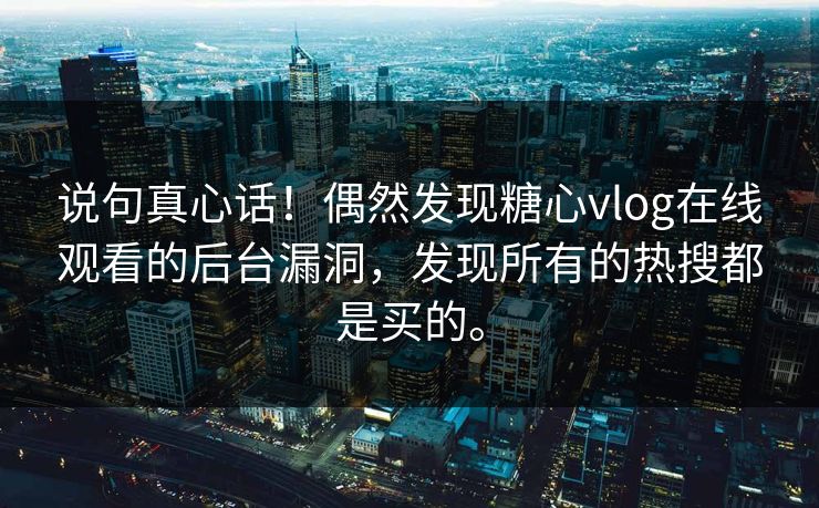 说句真心话！偶然发现糖心vlog在线观看的后台漏洞，发现所有的热搜都是买的。