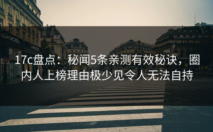 17c盘点：秘闻5条亲测有效秘诀，圈内人上榜理由极少见令人无法自持