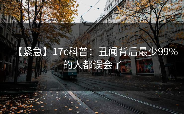 【紧急】17c科普：丑闻背后最少99%的人都误会了
