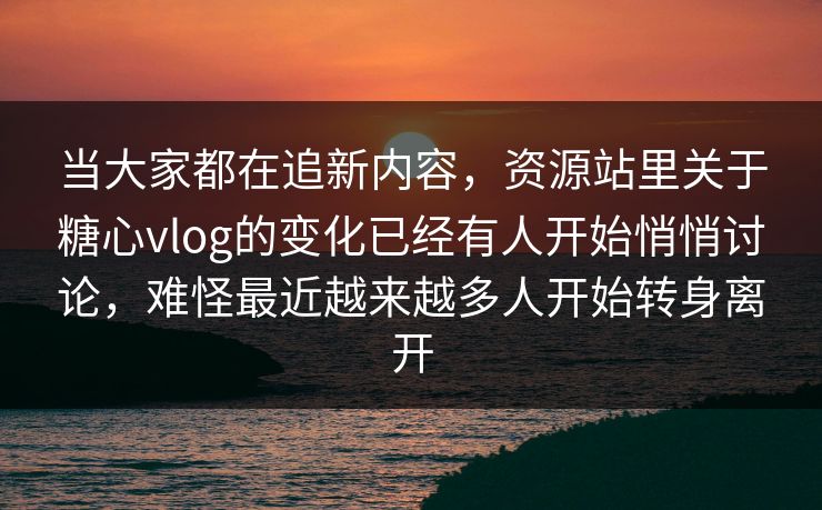 当大家都在追新内容，资源站里关于糖心vlog的变化已经有人开始悄悄讨论，难怪最近越来越多人开始转身离开