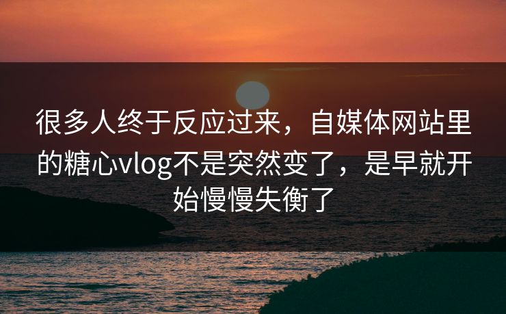 很多人终于反应过来，自媒体网站里的糖心vlog不是突然变了，是早就开始慢慢失衡了