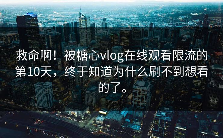 救命啊！被糖心vlog在线观看限流的第10天，终于知道为什么刷不到想看的了。