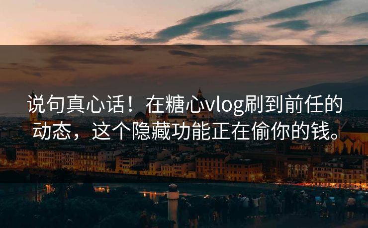 说句真心话！在糖心vlog刷到前任的动态，这个隐藏功能正在偷你的钱。