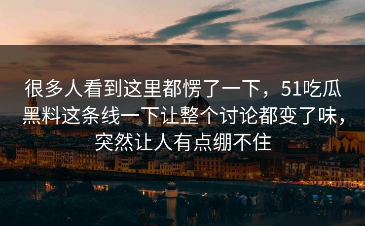 很多人看到这里都愣了一下，51吃瓜黑料这条线一下让整个讨论都变了味，突然让人有点绷不住