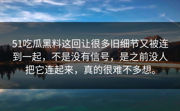 51吃瓜黑料这回让很多旧细节又被连到一起，不是没有信号，是之前没人把它连起来，真的很难不多想。