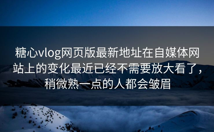 糖心vlog网页版最新地址在自媒体网站上的变化最近已经不需要放大看了，稍微熟一点的人都会皱眉