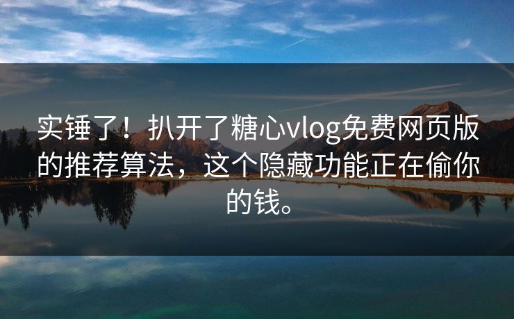 实锤了！扒开了糖心vlog免费网页版的推荐算法，这个隐藏功能正在偷你的钱。
