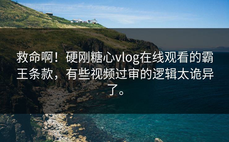 救命啊！硬刚糖心vlog在线观看的霸王条款，有些视频过审的逻辑太诡异了。