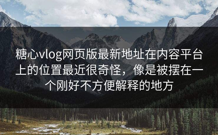 糖心vlog网页版最新地址在内容平台上的位置最近很奇怪，像是被摆在一个刚好不方便解释的地方