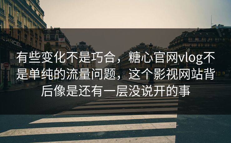 有些变化不是巧合，糖心官网vlog不是单纯的流量问题，这个影视网站背后像是还有一层没说开的事