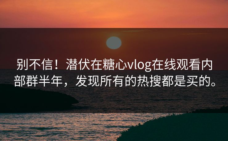 别不信！潜伏在糖心vlog在线观看内部群半年，发现所有的热搜都是买的。