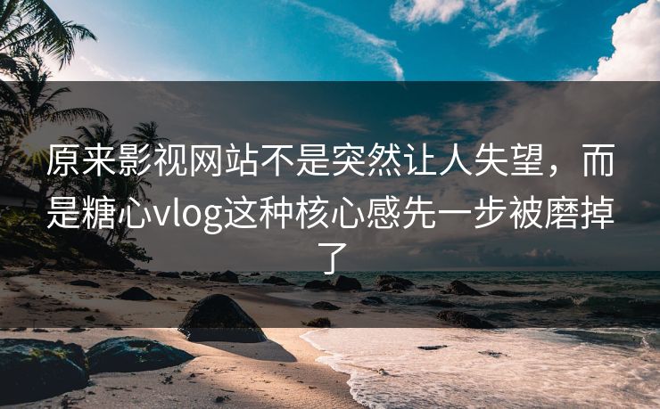 原来影视网站不是突然让人失望，而是糖心vlog这种核心感先一步被磨掉了