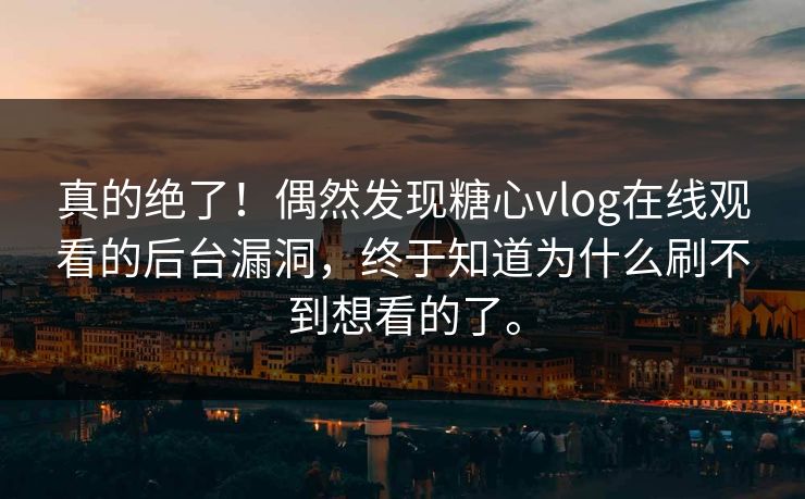 真的绝了！偶然发现糖心vlog在线观看的后台漏洞，终于知道为什么刷不到想看的了。