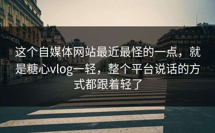 这个自媒体网站最近最怪的一点，就是糖心vlog一轻，整个平台说话的方式都跟着轻了